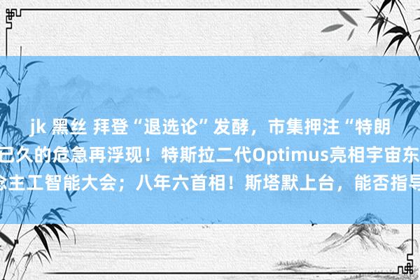 jk 黑丝 拜登“退选论”发酵，市集押注“特朗普大捷”，一个千里寂已久的危急再浮现！特斯拉二代Optimus亮相宇宙东说念主工智能大会；八年六首相！斯塔默上台，能否指导英国脱困？| 一周国外财经