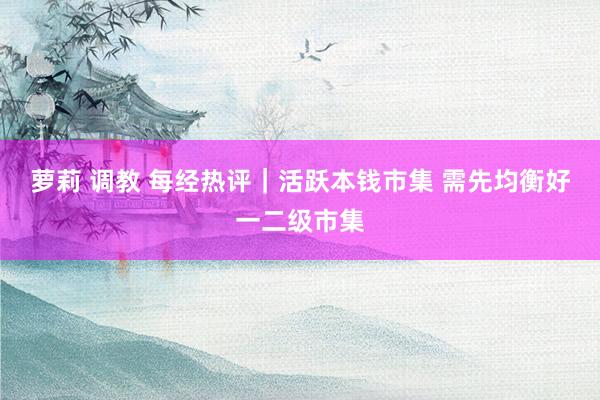 萝莉 调教 每经热评｜活跃本钱市集 需先均衡好一二级市集