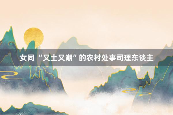 女同 “又土又潮”的农村处事司理东谈主