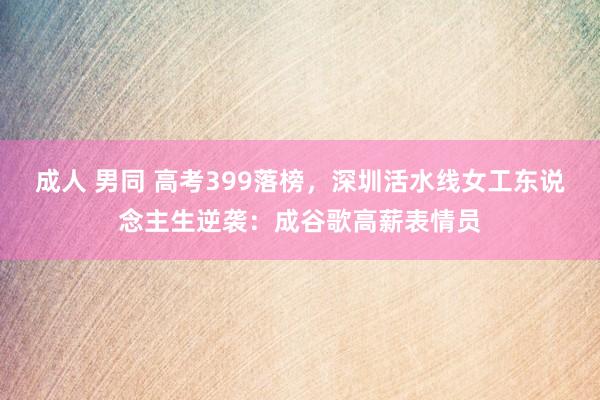 成人 男同 高考399落榜，深圳活水线女工东说念主生逆袭：成谷歌高薪表情员