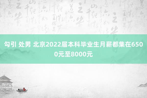 勾引 处男 北京2022届本科毕业生月薪都集在6500元至8000元
