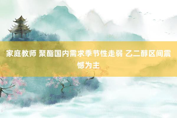 家庭教师 聚酯国内需求季节性走弱 乙二醇区间震憾为主