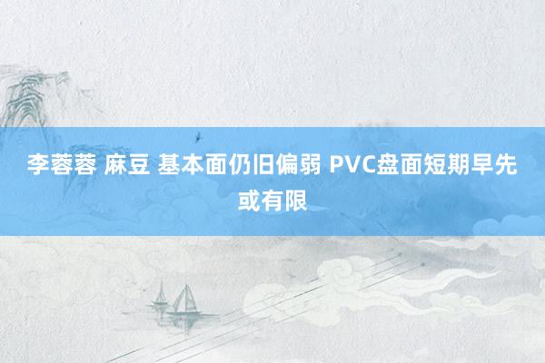 李蓉蓉 麻豆 基本面仍旧偏弱 PVC盘面短期早先或有限