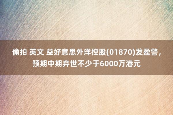 偷拍 英文 益好意思外洋控股(01870)发盈警，预期中期弃世不少于6000万港元