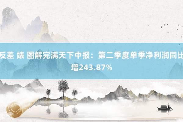 反差 婊 图解完满天下中报：第二季度单季净利润同比增243.87%