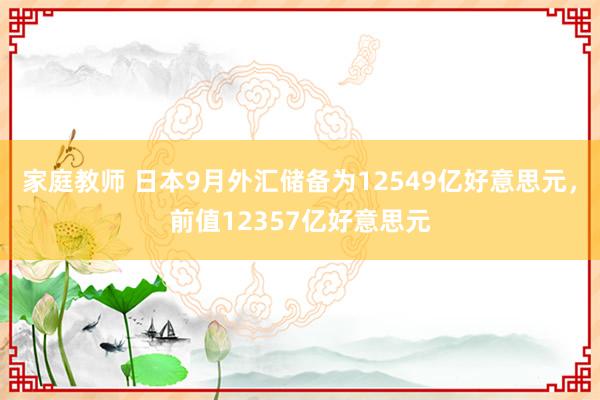 家庭教师 日本9月外汇储备为12549亿好意思元，前值12357亿好意思元