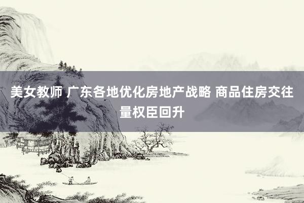 美女教师 广东各地优化房地产战略 商品住房交往量权臣回升