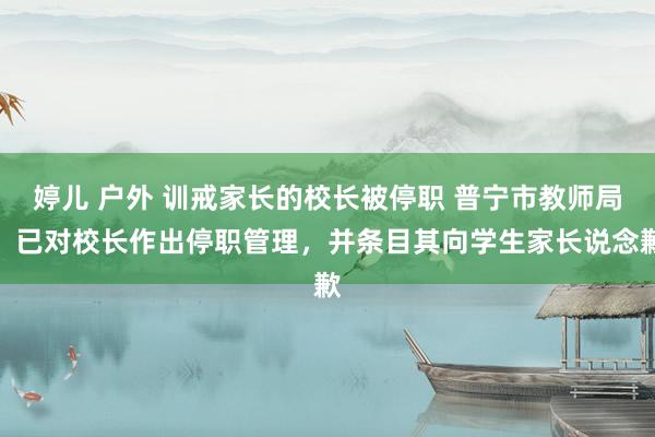 婷儿 户外 训戒家长的校长被停职 普宁市教师局：已对校长作出停职管理，并条目其向学生家长说念歉