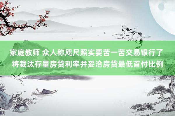 家庭教师 众人称咫尺照实要苦一苦交易银行了 将裁汰存量房贷利率并妥洽房贷最低首付比例