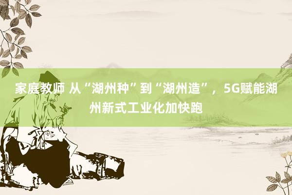 家庭教师 从“湖州种”到“湖州造”，5G赋能湖州新式工业化加快跑