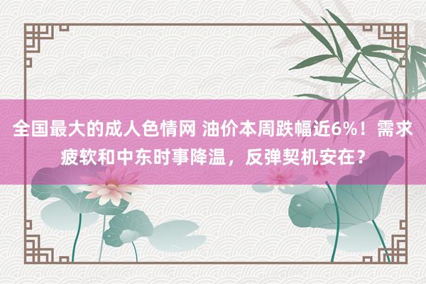 全国最大的成人色情网 油价本周跌幅近6%！需求疲软和中东时事降温，反弹契机安在？