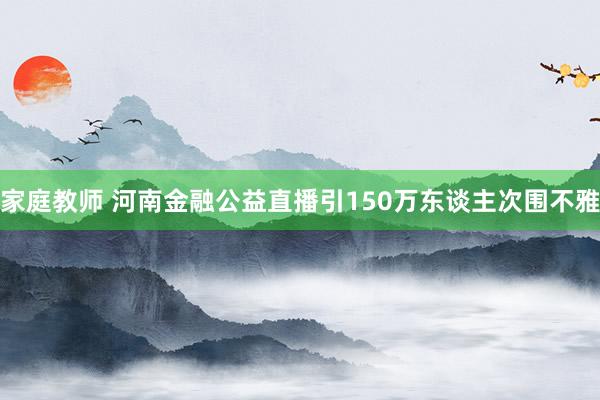家庭教师 河南金融公益直播引150万东谈主次围不雅