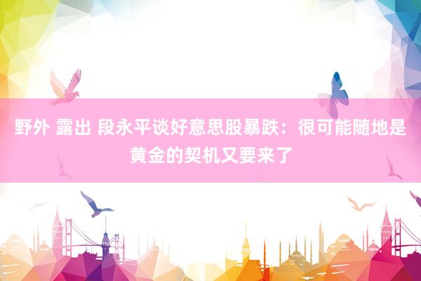 野外 露出 段永平谈好意思股暴跌：很可能随地是黄金的契机又要来了