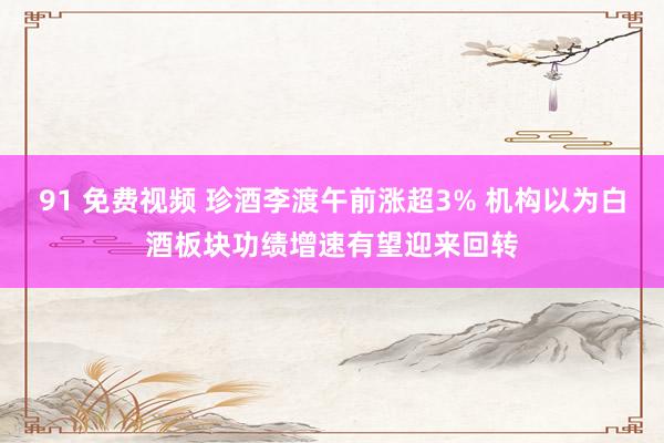 91 免费视频 珍酒李渡午前涨超3% 机构以为白酒板块功绩增速有望迎来回转