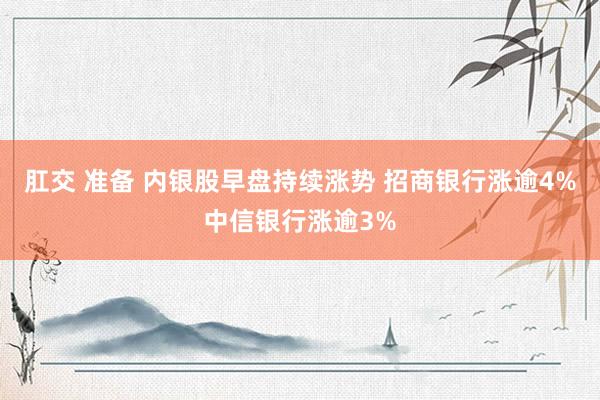肛交 准备 内银股早盘持续涨势 招商银行涨逾4%中信银行涨逾3%