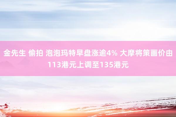 金先生 偷拍 泡泡玛特早盘涨逾4% 大摩将策画价由113港元上调至135港元