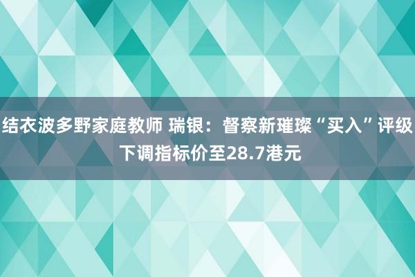 结衣波多野家庭教师 瑞银：督察新璀璨“买入”评级 下调指标价至28.7港元