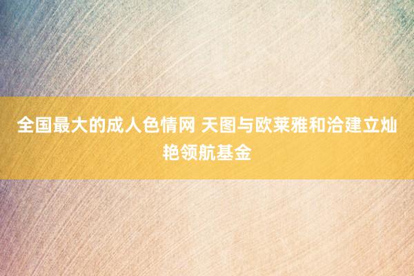 全国最大的成人色情网 天图与欧莱雅和洽建立灿艳领航基金