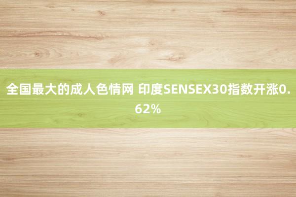 全国最大的成人色情网 印度SENSEX30指数开涨0.62%