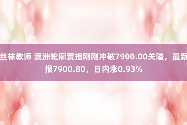 丝袜教师 澳洲轮廓资指刚刚冲破7900.00关隘，最新报7900.80，日内涨0.93%