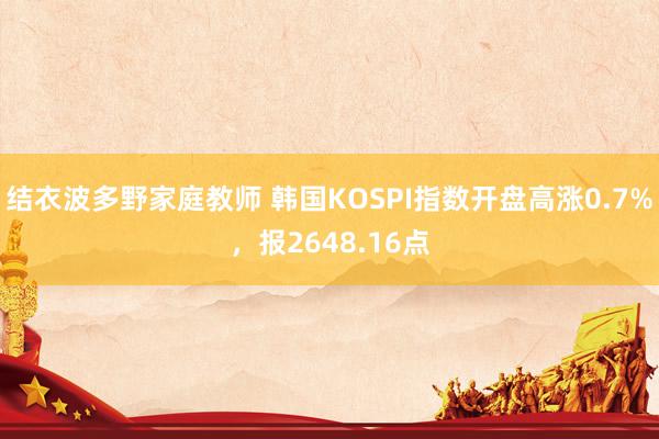 结衣波多野家庭教师 韩国KOSPI指数开盘高涨0.7%，报2648.16点