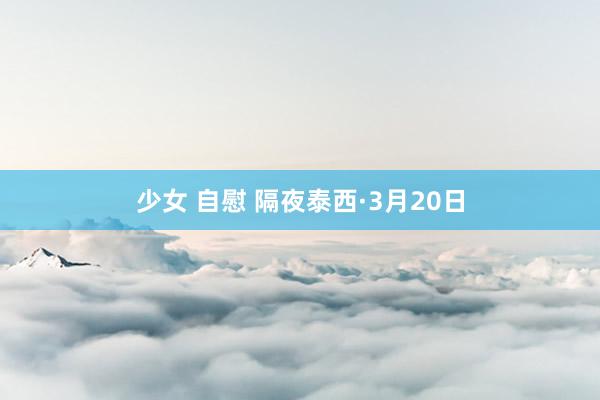 少女 自慰 隔夜泰西·3月20日